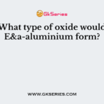 What type of oxide would E&a-aluminium form?