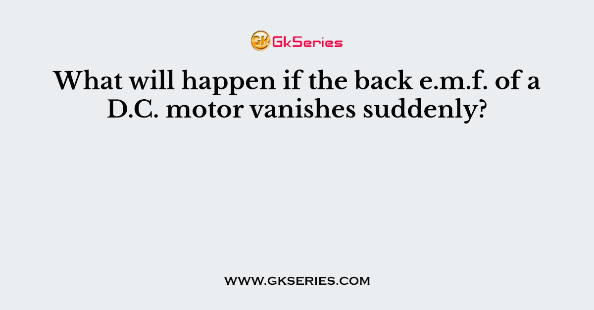 What will happen if the back e.m.f. of a D.C. motor vanishes suddenly?