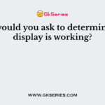 What would you ask to determine if the display is working?