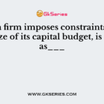 When a firm imposes constraints on the total size of its capital budget, is known as___