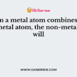 When a metal atom combines with non-metal atom, the non-metal atom will