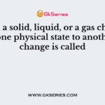 When a solid, liquid, or a gas changes from one physical state to another, the change is called