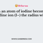When an atom of iodine becomes an iodine ion (I–) the radius will?