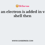 When an electron is added in valence shell then