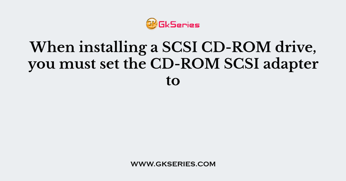 When installing a SCSI CD-ROM drive, you must set the CD-ROM SCSI adapter to