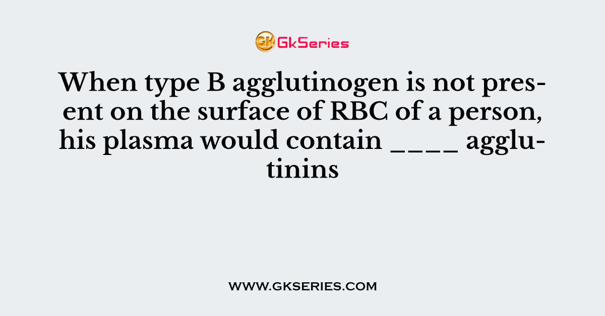 When type B agglutinogen is not present on the surface of RBC of a person, his plasma would contain ____ agglutinins
