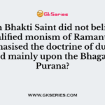 Which Bhakti Saint did not believe in the qualified monism of Ramanuja and emphasised the doctrine of duality, based mainly upon the Bhagavata Purana?