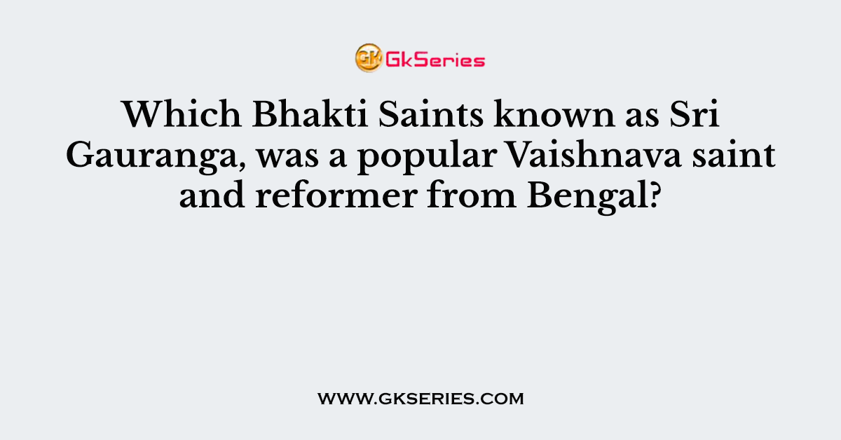 Which Bhakti Saints known as Sri Gauranga, was a popular Vaishnava saint and reformer from Bengal?