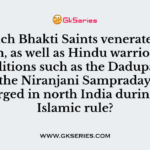 Which Bhakti Saints venerated in Sikhism, as well as Hindu warrior-ascetic traditions such as the Dadupanthis and the Niranjani Sampraday that emerged in north India during the Islamic rule?