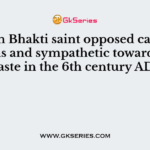 Which Bhakti saint opposed cast distinctions and sympathetic towards lower caste in the 6th century AD?