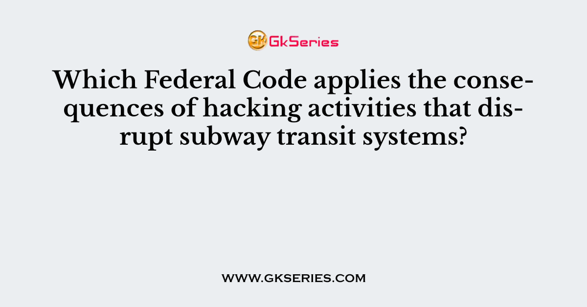 Which Federal Code applies the consequences of hacking activities that disrupt subway transit systems?