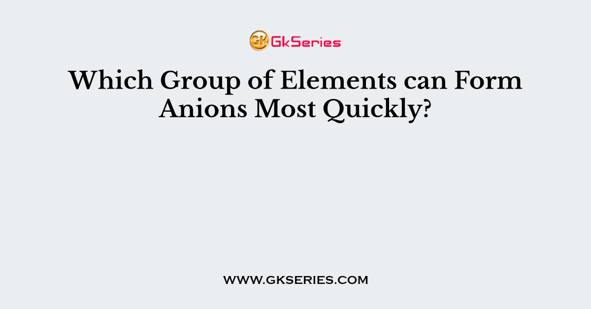 Which Group of Elements can Form Anions Most Quickly?