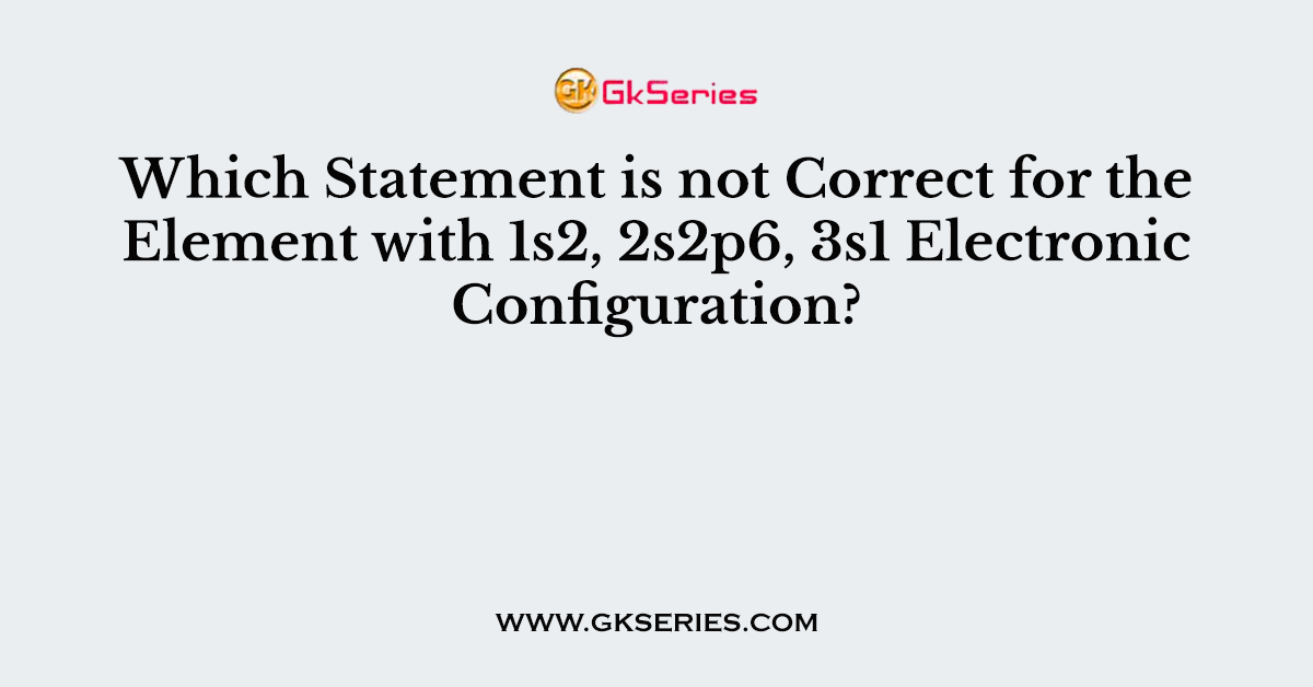 Which Statement is not Correct for the Element with 1s2, 2s2p6, 3s1 Electronic Configuration?