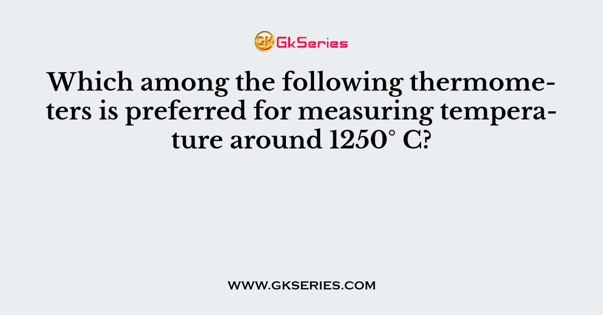 Which among the following thermometers is preferred for measuring temperature around 1250° C?