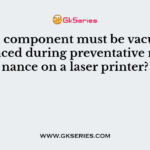 Which component must be vacuumed or replaced during preventative maintenance on a laser printer?