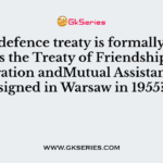 Which defence treaty is formally known as the Treaty of Friendship, Cooperation andMutual Assistance, was signed in Warsaw in 1955?
