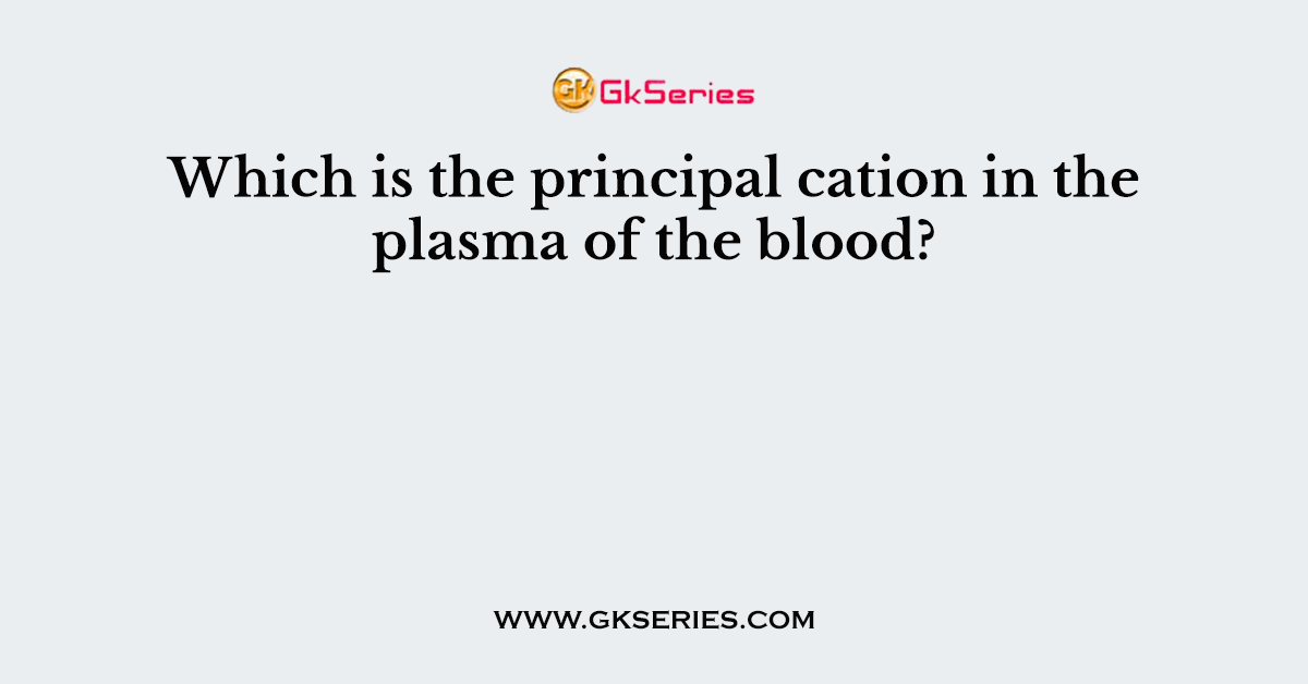 Which is the principal cation in the plasma of the blood?