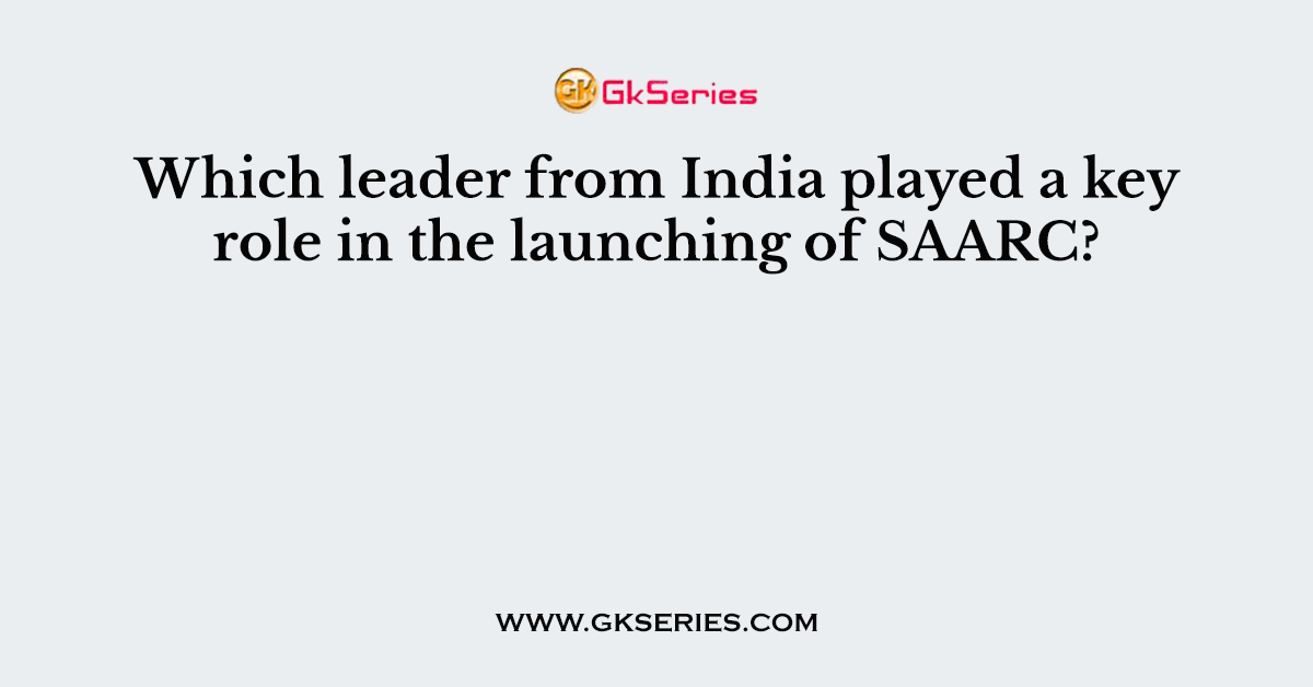 Which leader from India played a key role in the launching of SAARC?