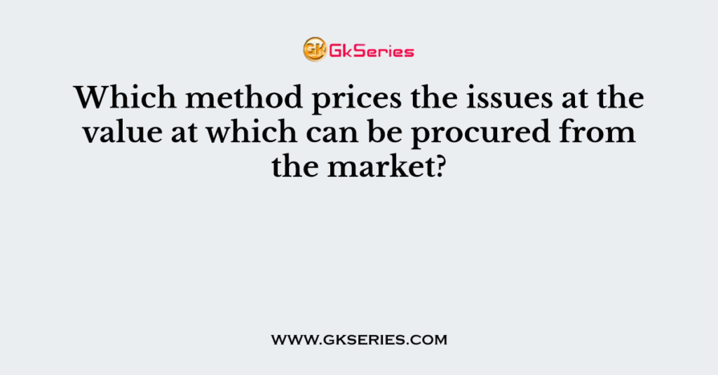 Which method prices the issues at the value at which can be procured from the market?