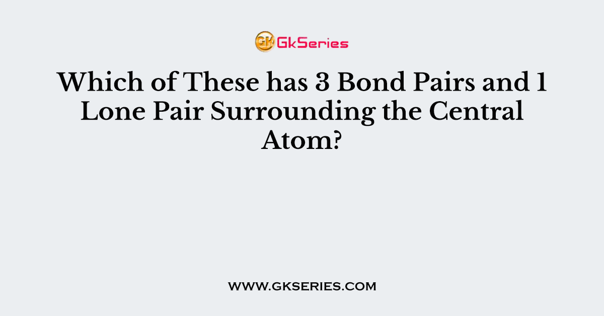 Which of These has 3 Bond Pairs and 1 Lone Pair Surrounding the Central Atom?