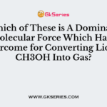 Which of These is A Dominant Intermolecular Force Which Has To Be Overcome for Converting Liquid CH3OH Into Gas?