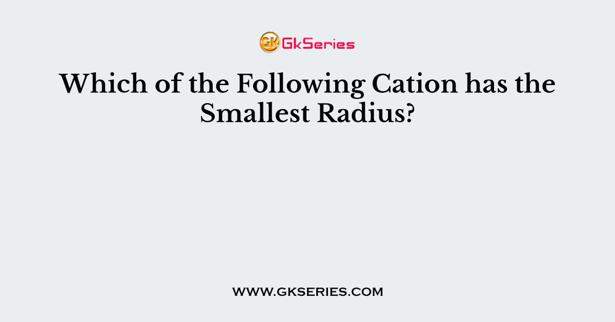 Which of the Following Cation has the Smallest Radius?