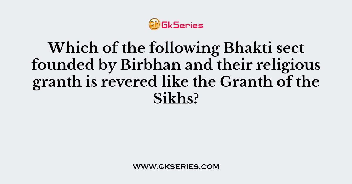 Which of the following Bhakti sect founded by Birbhan and their religious granth is revered like the Granth of the Sikhs?