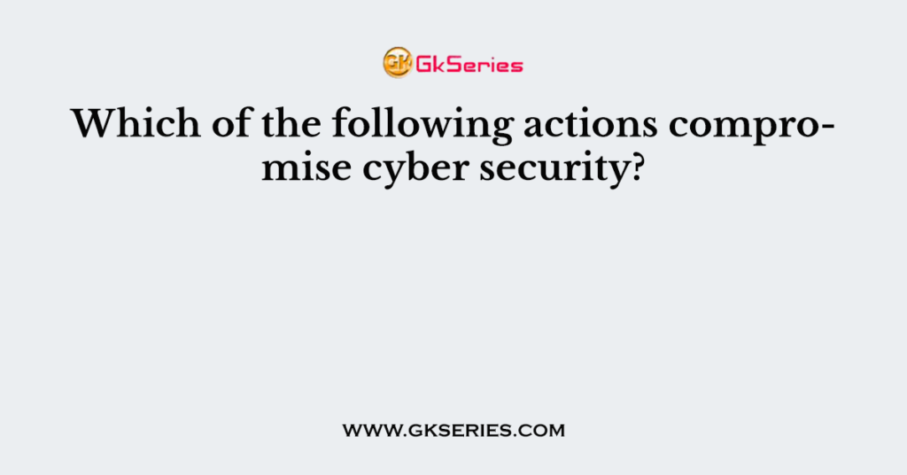 Which of the following actions compromise cyber security?