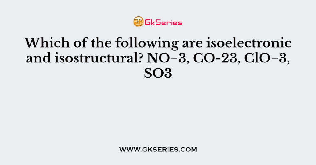 Which of the following are isoelectronic and isostructural? NO−3, CO-23, ClO−3, SO3