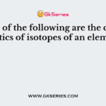Which of the following are the characteristics of isotopes of an element?