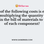 Which of the following costs is estimated by multiplying the quantity determined in the bill of materials to the cost of each component?