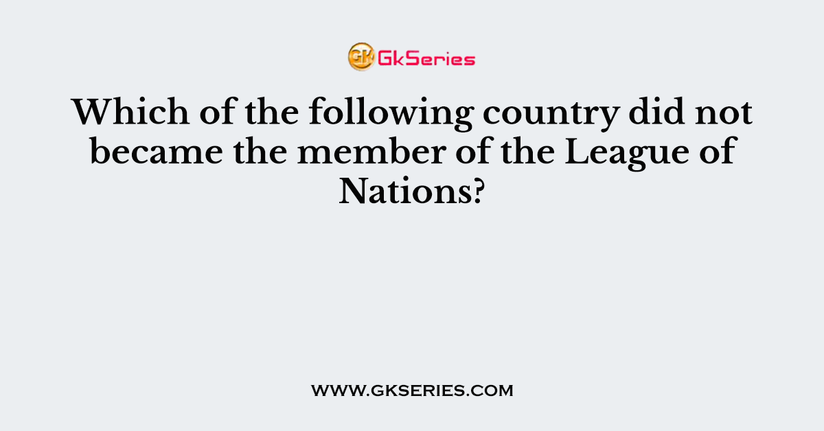 Which of the following country did not became the member of the League of Nations?