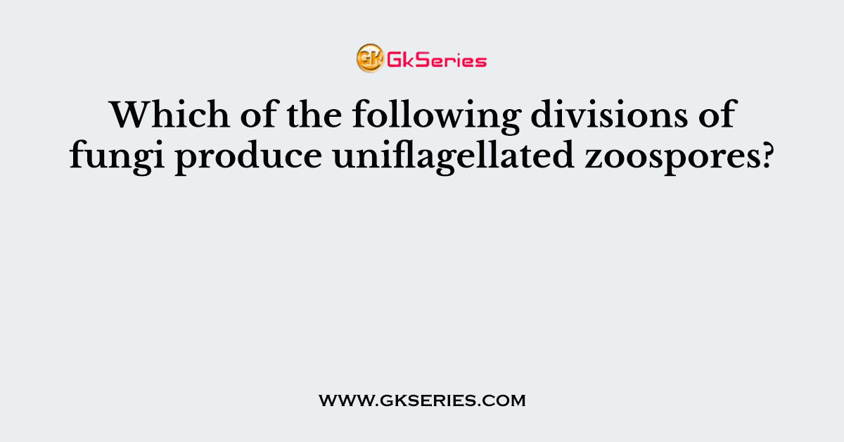 Which of the following divisions of fungi produce uniflagellated zoospores?