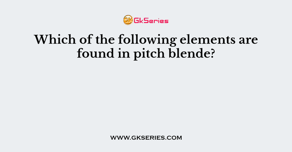 Which of the following elements are found in pitch blende?