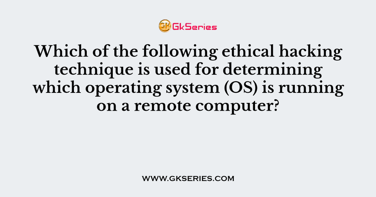 Which of the following ethical hacking technique is used for determining which operating system (OS) is running on a remote computer?
