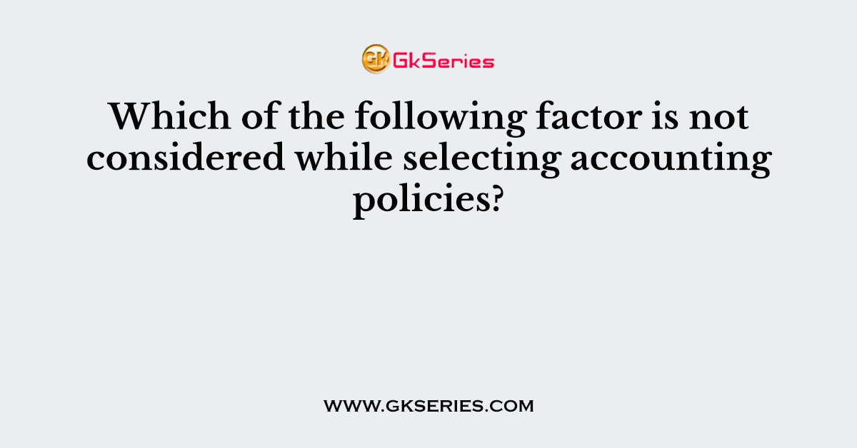 Which of the following factor is not considered while selecting accounting policies?