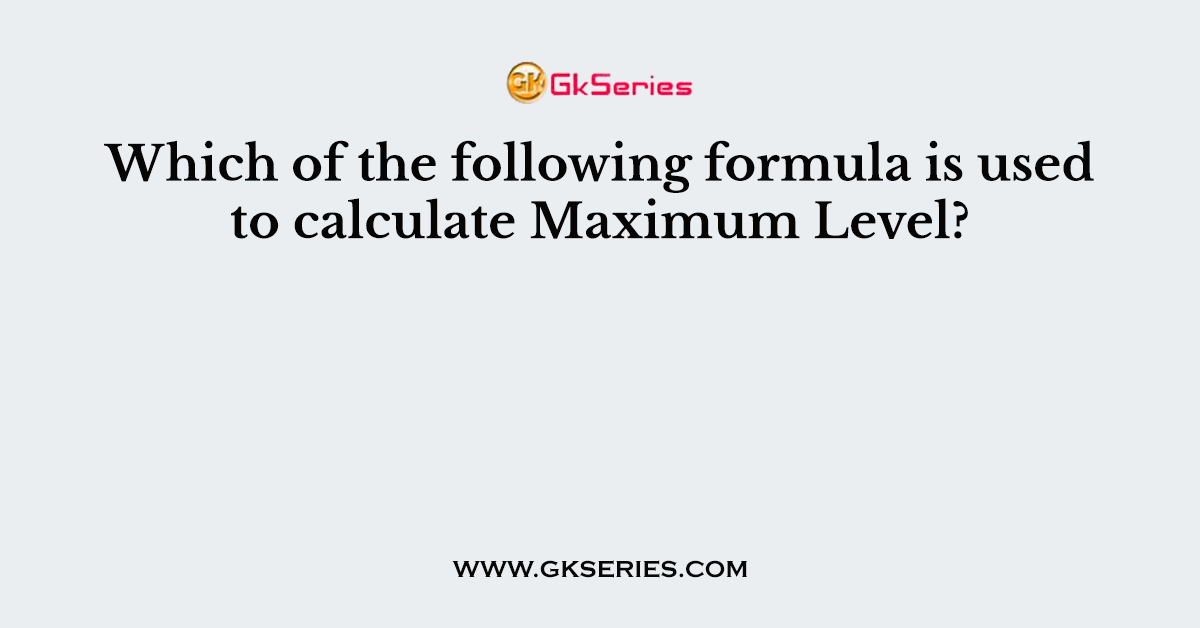 Which of the following formula is used to calculate Maximum Level?