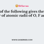 Which of the following gives the correct order of atomic radii of O, F and N?
