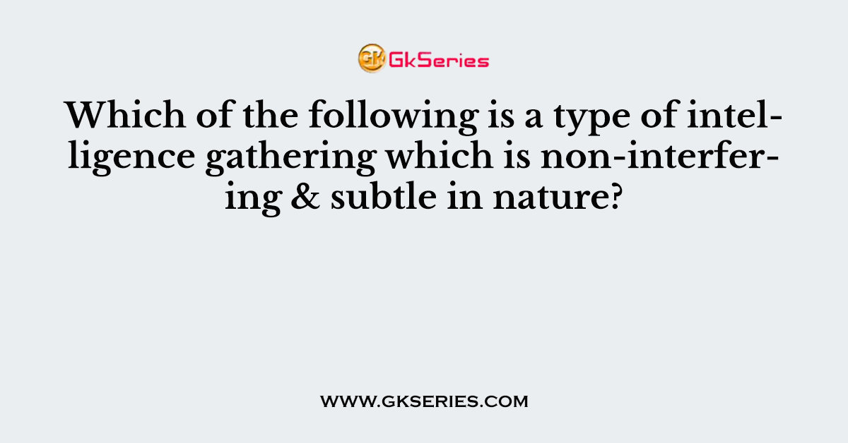 Which of the following is a type of intelligence gathering which is non-interfering & subtle in nature?
