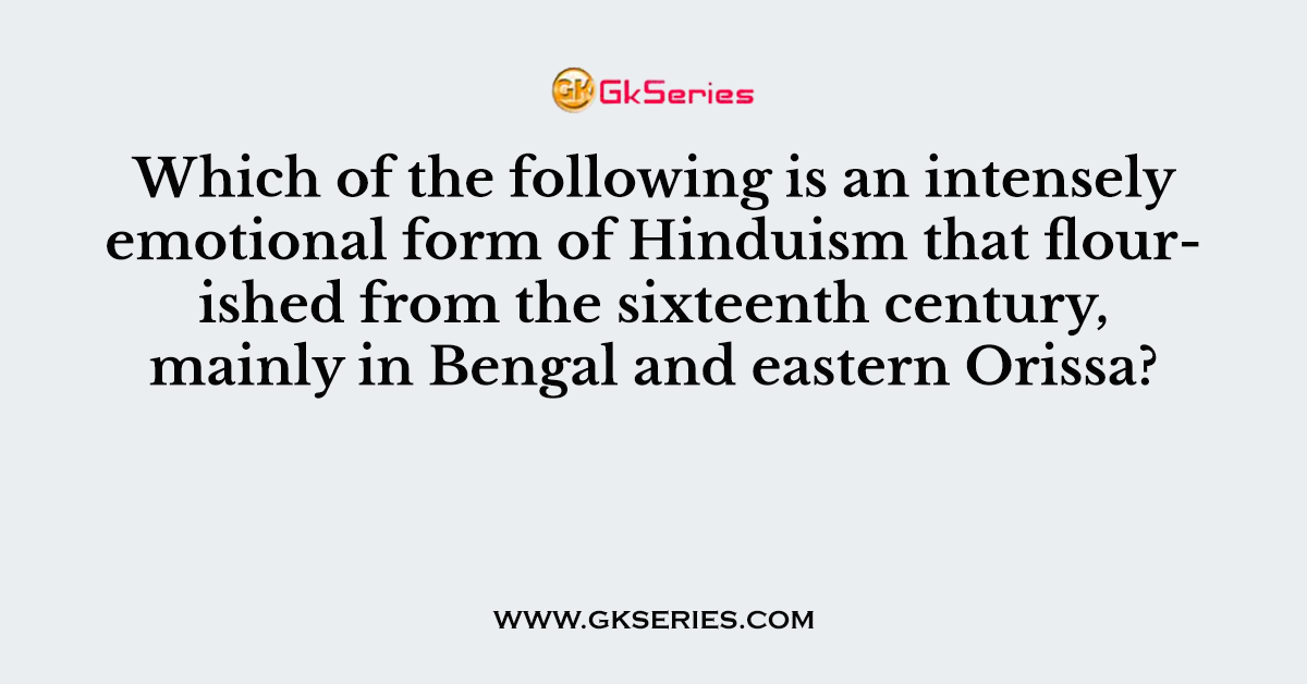 Which of the following is an intensely emotional form of Hinduism that flourished from the sixteenth century, mainly in Bengal and eastern Orissa?