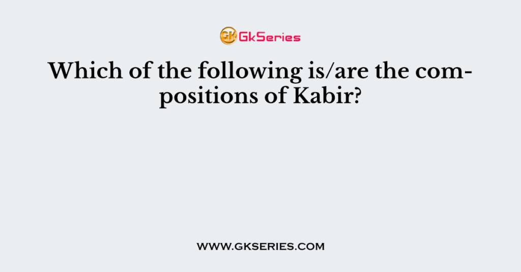 Which of the following is/are the compositions of Kabir?