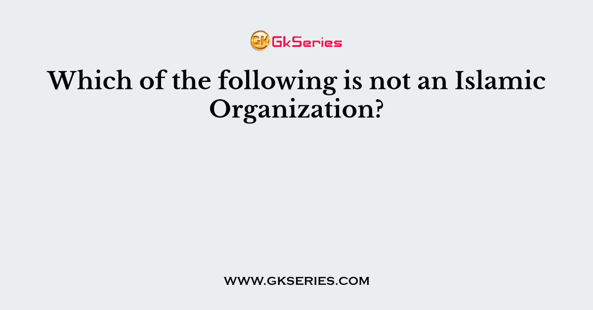 Which of the following is not an Islamic Organization?