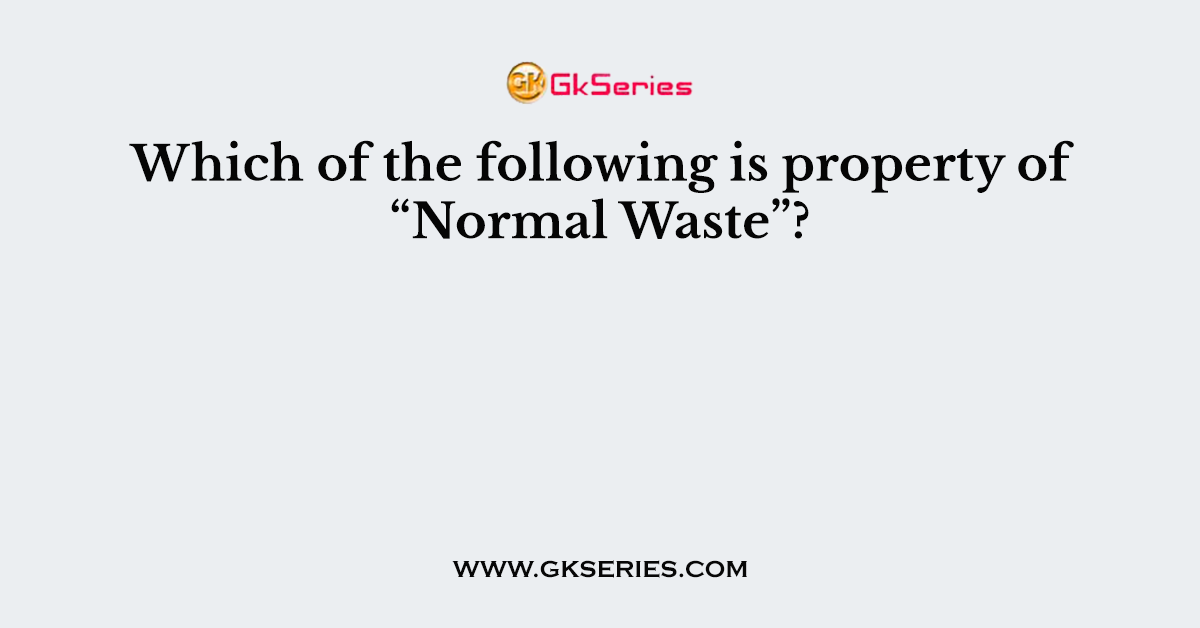 Which of the following is property of “Normal Waste”?