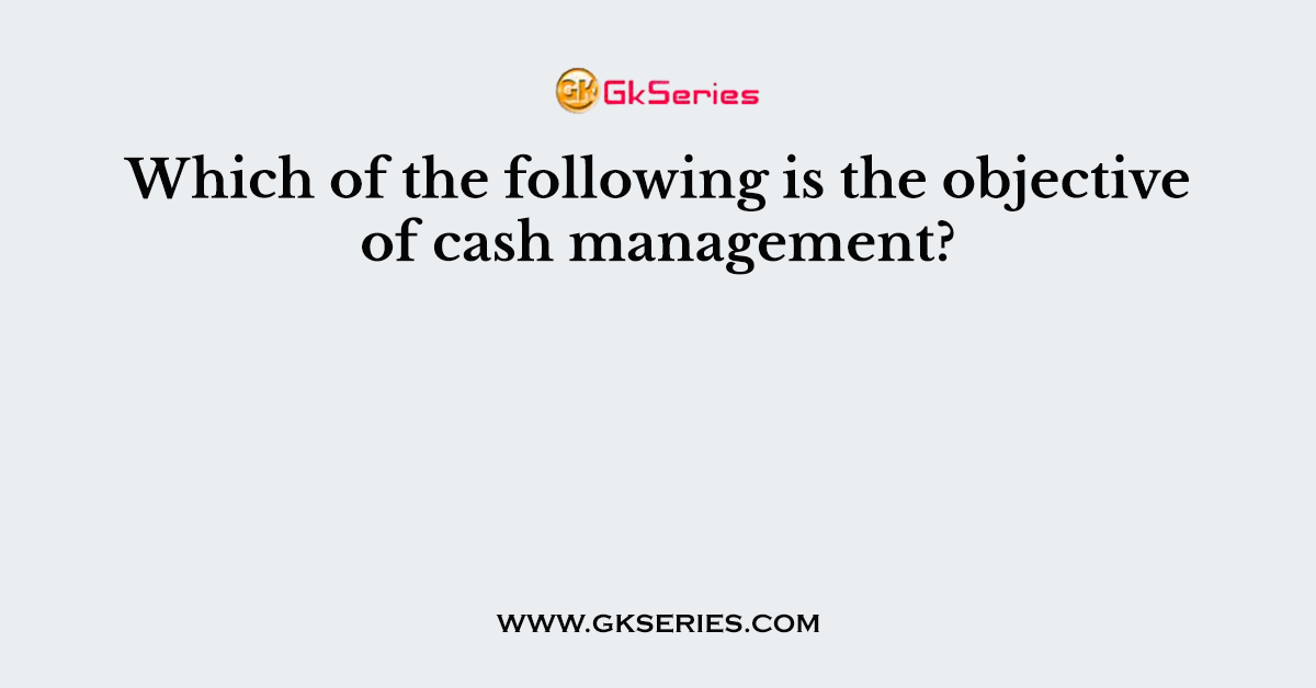 Which of the following is the objective of cash management?