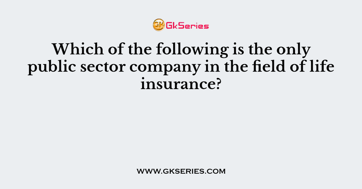 Which of the following is the only public sector company in the field of life insurance?