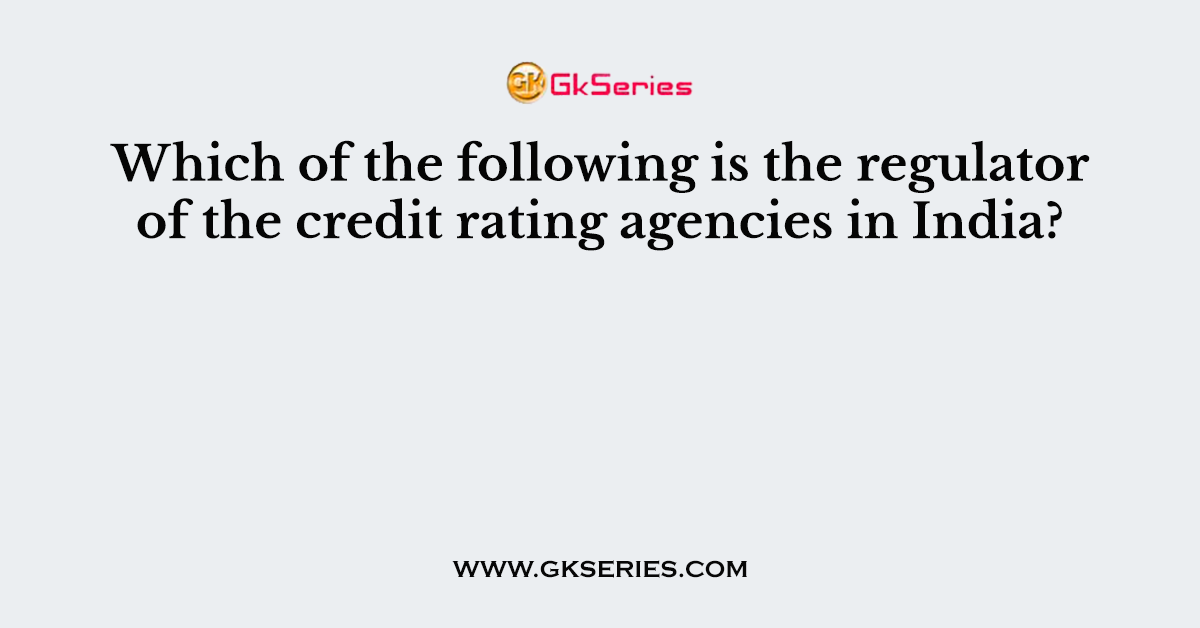 Which of the following is the regulator of the credit rating agencies in India?