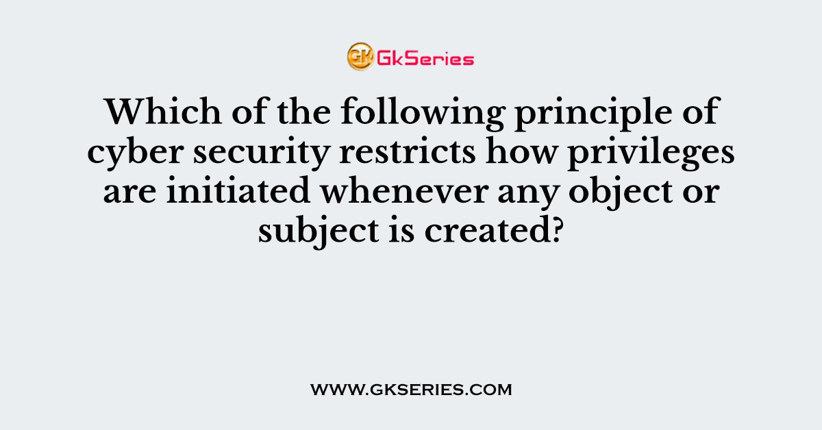 Which of the following principle of cyber security restricts how privileges are initiated whenever any object or subject is created?