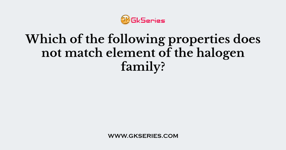 Which of the following properties does not match element of the halogen family?
