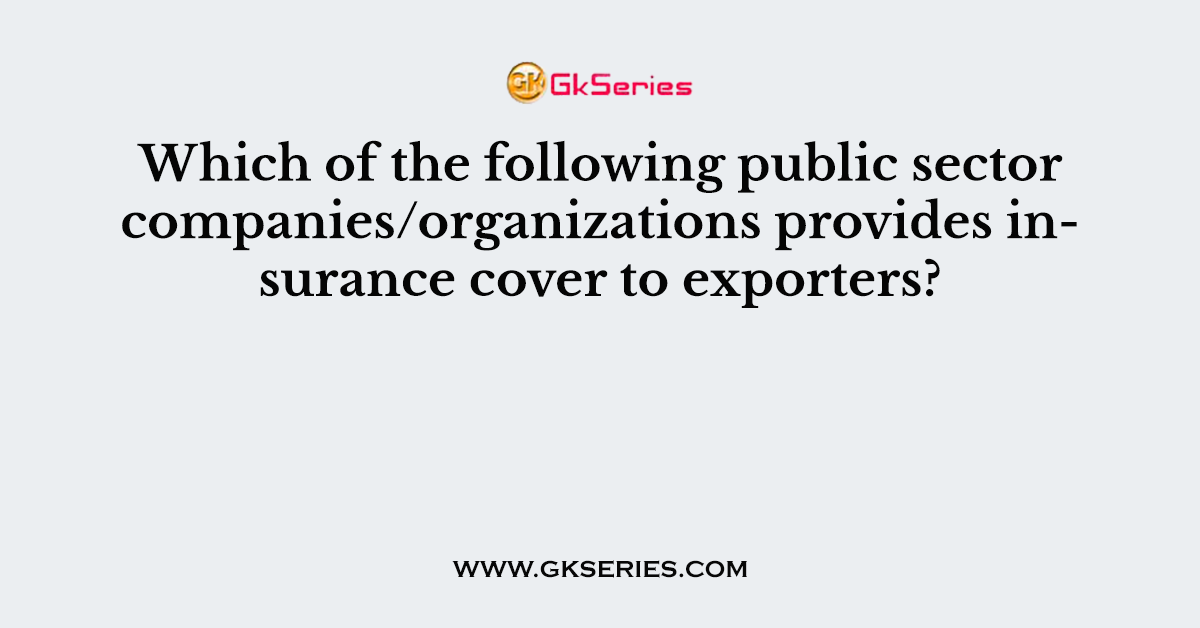 Which of the following public sector companies/organizations provides insurance cover to exporters?