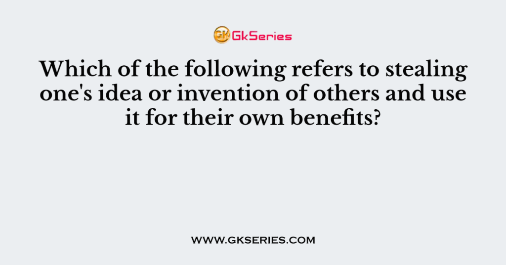 Which of the following refers to stealing one's idea or invention of others and use it for their own benefits?